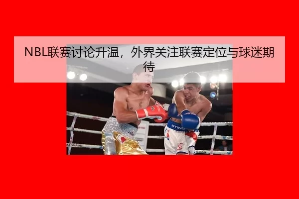 NBL联赛讨论升温，外界关注联赛定位与球迷期待